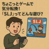 ちょこっとゲームで気分転換！「SLJ」ってどんな遊び？